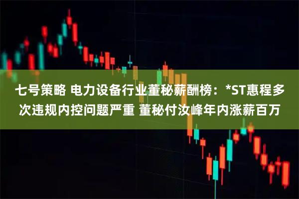 七号策略 电力设备行业董秘薪酬榜：*ST惠程多次违规内控问题严重 董秘付汝峰年内涨薪百万