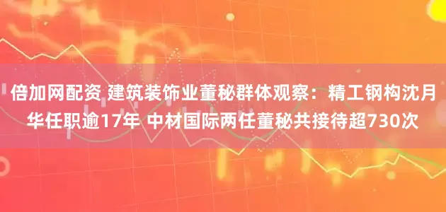 倍加网配资 建筑装饰业董秘群体观察：精工钢构沈月华任职逾17年 中材国际两任董秘共接待超730次