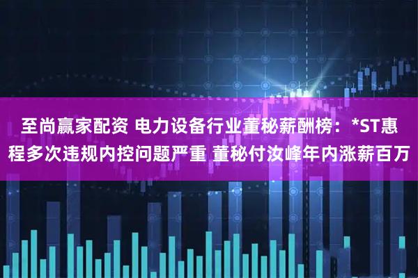 至尚赢家配资 电力设备行业董秘薪酬榜：*ST惠程多次违规内控问题严重 董秘付汝峰年内涨薪百万