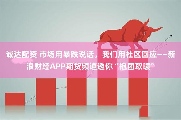诚达配资 市场用暴跌说话，我们用社区回应——新浪财经APP期货频道邀你“抱团取暖”