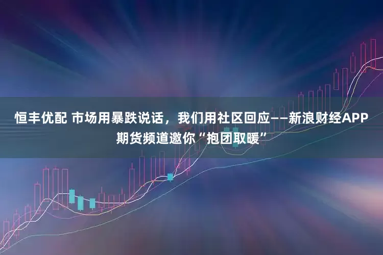 恒丰优配 市场用暴跌说话，我们用社区回应——新浪财经APP期货频道邀你“抱团取暖”