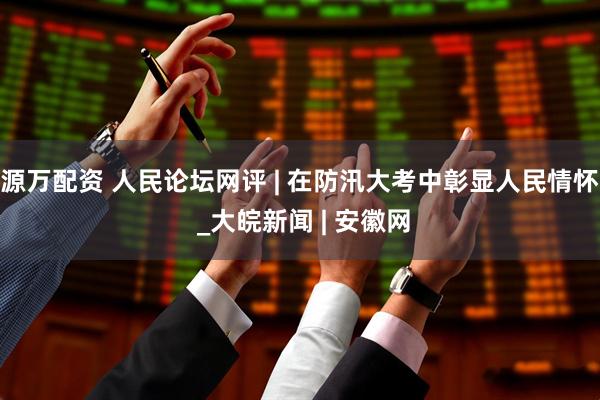 源万配资 人民论坛网评 | 在防汛大考中彰显人民情怀 _大皖新闻 | 安徽网