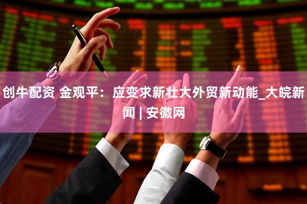创牛配资 金观平：应变求新壮大外贸新动能_大皖新闻 | 安徽网
