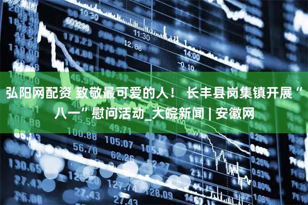 弘阳网配资 致敬最可爱的人！ 长丰县岗集镇开展“八一”慰问活动_大皖新闻 | 安徽网