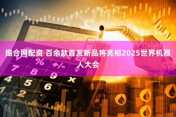 撮合网配资 百余款首发新品将亮相2025世界机器人大会