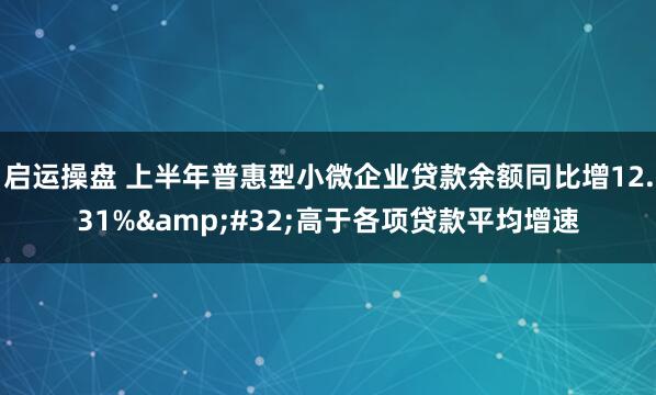 启运操盘 上半年普惠型小微企业贷款余额同比增12.31%&#32;高于各项贷款平均增速
