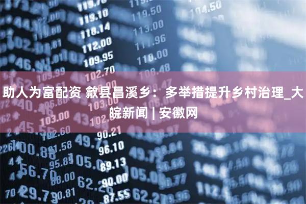 助人为富配资 歙县昌溪乡：多举措提升乡村治理_大皖新闻 | 安徽网