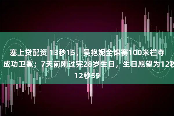 塞上贷配资 13秒15，吴艳妮全锦赛100米栏夺金，成功卫冕；7天前刚过完28岁生日，生日愿望为12秒59