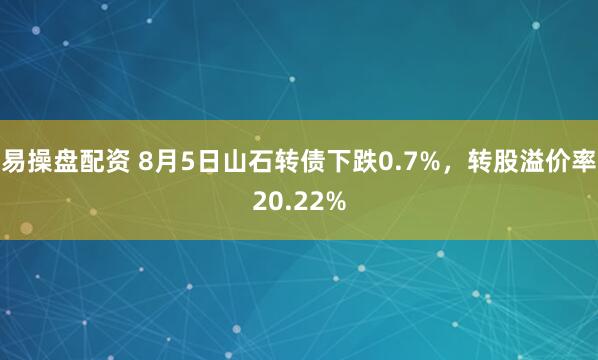 易操盘配资 8月5日山石转债下跌0.7%，转股溢价率20.22%
