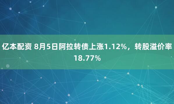 亿本配资 8月5日阿拉转债上涨1.12%，转股溢价率18.77%
