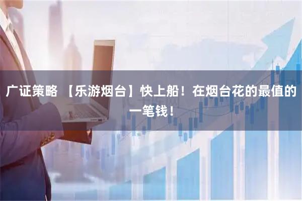 广证策略 【乐游烟台】快上船！在烟台花的最值的一笔钱！