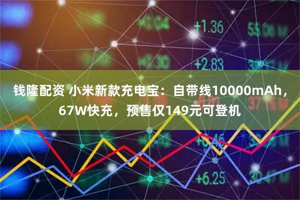 钱隆配资 小米新款充电宝：自带线10000mAh，67W快充，预售仅149元可登机