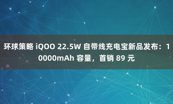 环球策略 iQOO 22.5W 自带线充电宝新品发布：10000mAh 容量，首销 89 元