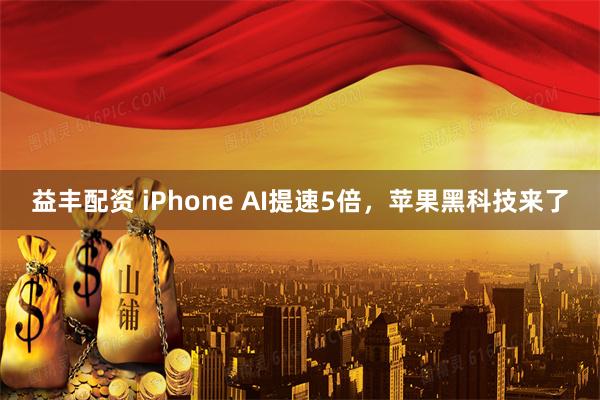 益丰配资 iPhone AI提速5倍，苹果黑科技来了