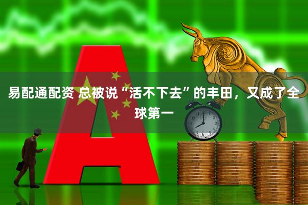 易配通配资 总被说“活不下去”的丰田，又成了全球第一