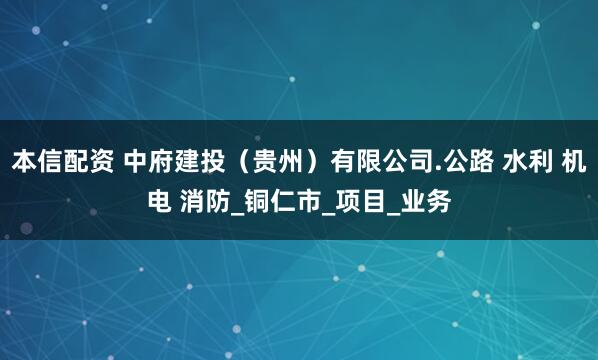 本信配资 中府建投（贵州）有限公司.公路 水利 机电 消防_铜仁市_项目_业务