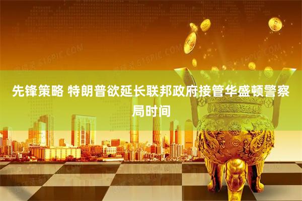 先锋策略 特朗普欲延长联邦政府接管华盛顿警察局时间