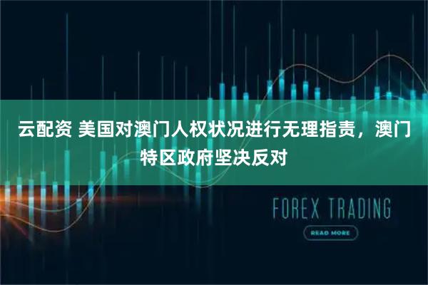 云配资 美国对澳门人权状况进行无理指责，澳门特区政府坚决反对
