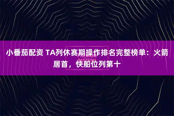 小番茄配资 TA列休赛期操作排名完整榜单：火箭居首，快船位列第十