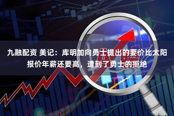 九融配资 美记：库明加向勇士提出的要价比太阳报价年薪还要高，遭到了勇士的拒绝