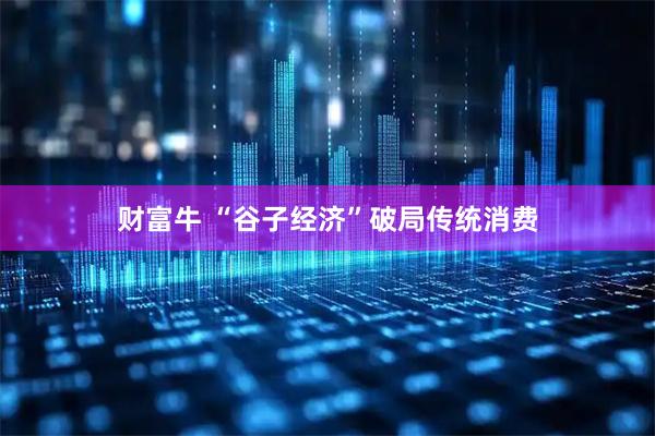 财富牛 “谷子经济”破局传统消费