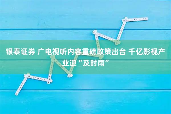 银泰证券 广电视听内容重磅政策出台 千亿影视产业迎“及时雨”