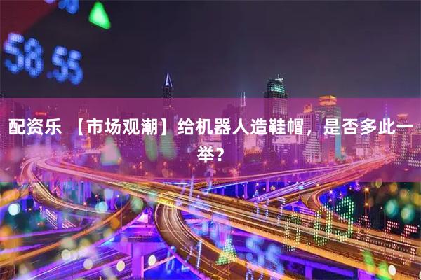 配资乐 【市场观潮】给机器人造鞋帽，是否多此一举？