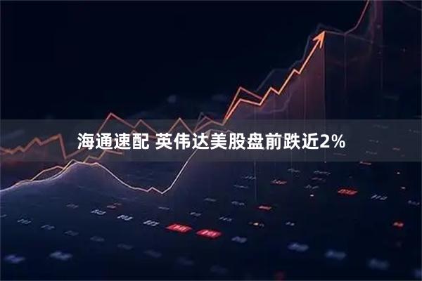 海通速配 英伟达美股盘前跌近2%