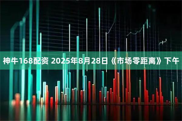 神牛168配资 2025年8月28日《市场零距离》下午