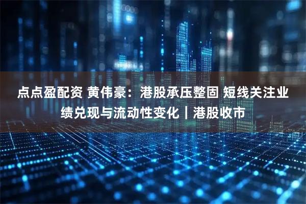 点点盈配资 黄伟豪：港股承压整固 短线关注业绩兑现与流动性变化｜港股收市