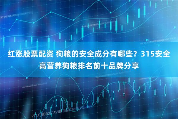 红涨股票配资 狗粮的安全成分有哪些？315安全高营养狗粮排名前十品牌分享