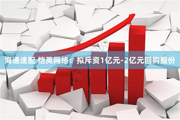 海通速配 恺英网络：拟斥资1亿元-2亿元回购股份