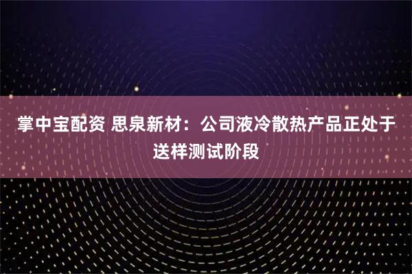 掌中宝配资 思泉新材：公司液冷散热产品正处于送样测试阶段