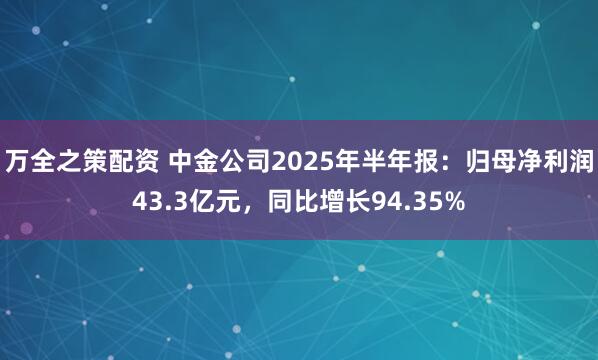 万全之策配资 中金公司2025年半年报：归母净利润43.3亿元，同比增长94.35%