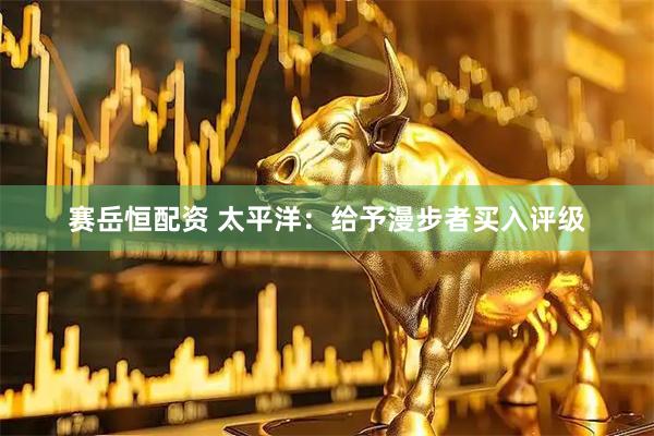 赛岳恒配资 太平洋：给予漫步者买入评级
