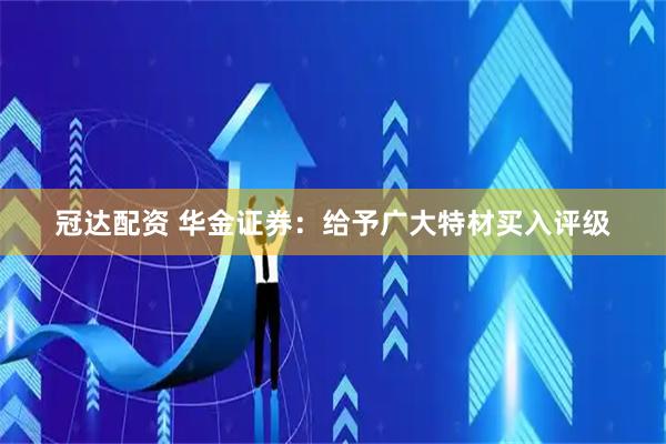 冠达配资 华金证券：给予广大特材买入评级