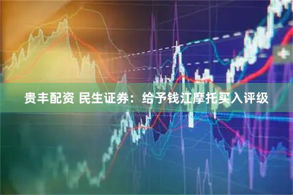 贵丰配资 民生证券：给予钱江摩托买入评级