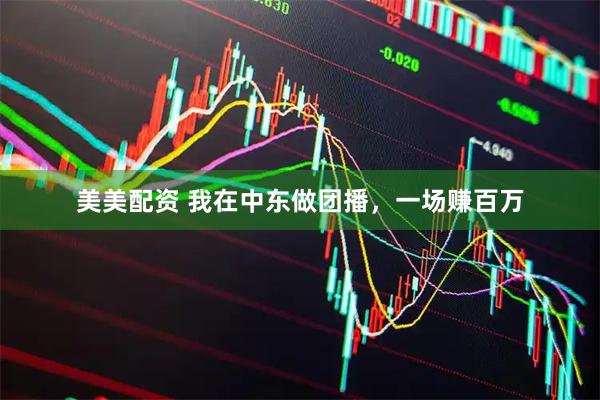 美美配资 我在中东做团播，一场赚百万