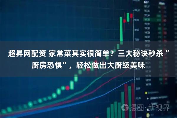 超昇网配资 家常菜其实很简单？三大秘诀秒杀“厨房恐惧”，轻松做出大厨级美味
