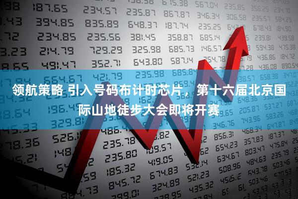 领航策略 引入号码布计时芯片，第十六届北京国际山地徒步大会即将开赛