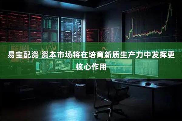 易宝配资 资本市场将在培育新质生产力中发挥更核心作用